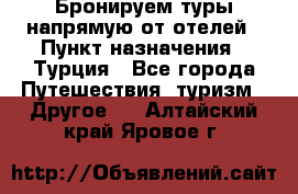 Бронируем туры напрямую от отелей › Пункт назначения ­ Турция - Все города Путешествия, туризм » Другое   . Алтайский край,Яровое г.